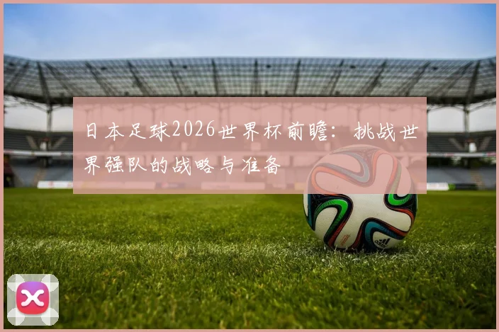 日本足球2026世界杯前瞻：挑战世界强队的战略与准备