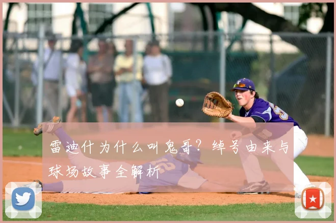 雷迪什为什么叫鬼哥？绰号由来与球场故事全解析