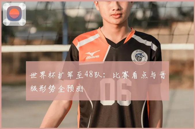 世界杯扩军至48队：比赛看点与晋级形势全预测