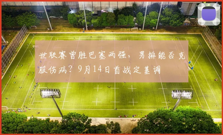 世联赛曾胜巴塞两强，男排能否克服伤病？9月14日首战定基调