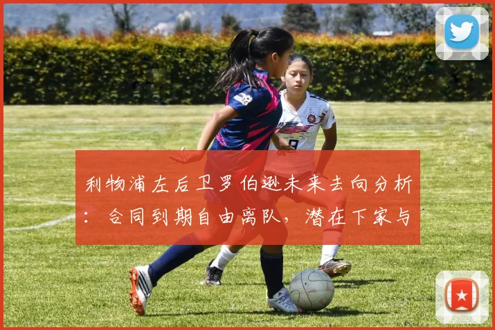 利物浦左后卫罗伯逊未来去向分析：合同到期自由离队，潜在下家与球队影响解读