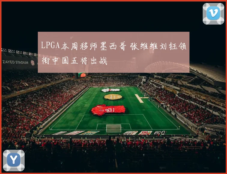 LPGA本周移师墨西哥 张维维刘钰领衔中国五将出战