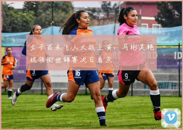 女子百米飞人大战上演，冯彬吴艳妮领衔世锦赛次日看点