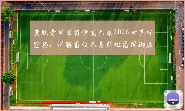 曼联青训旧将伊克巴尔2026世界杯登场，详解首位巴基斯坦裔国脚成长之路与现役俱乐部