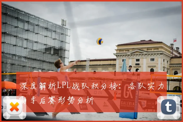 深度解析LPL战队积分榜：各队实力与季后赛形势分析