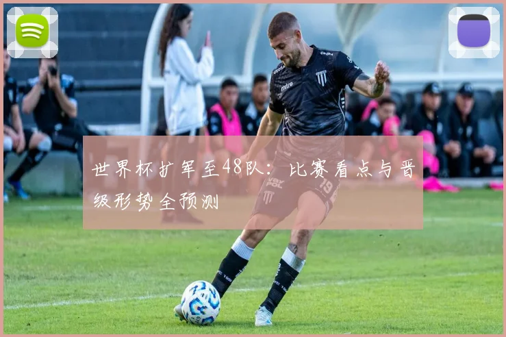 世界杯扩军至48队：比赛看点与晋级形势全预测