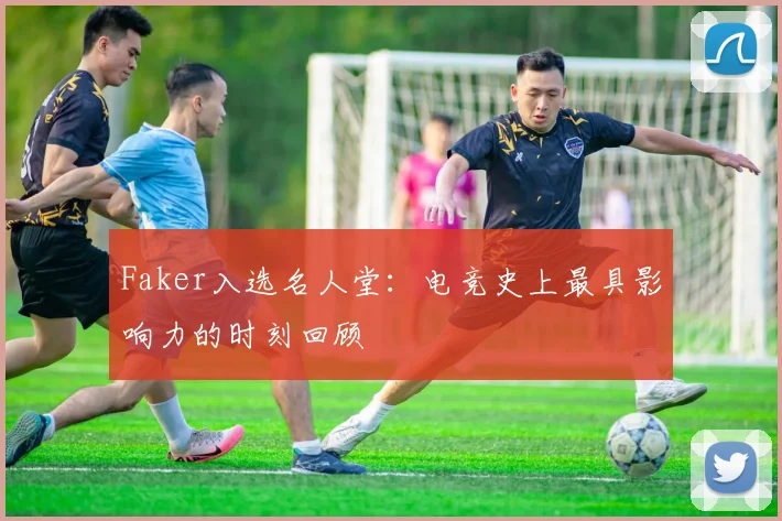 Faker入选名人堂：电竞史上最具影响力的时刻回顾
