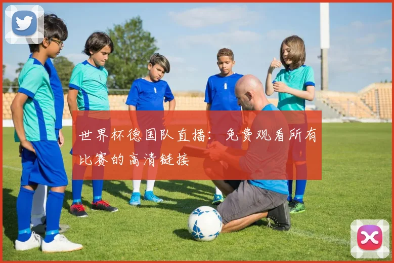 世界杯德国队直播：免费观看所有比赛的高清链接