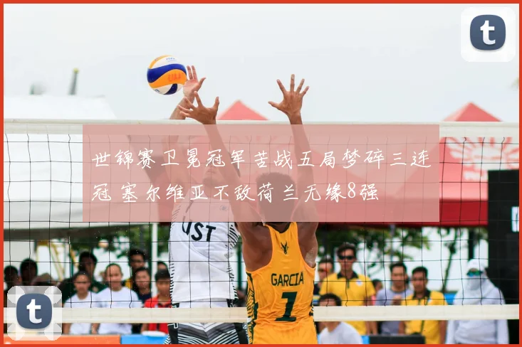 世锦赛卫冕冠军苦战五局梦碎三连冠 塞尔维亚不敌荷兰无缘8强