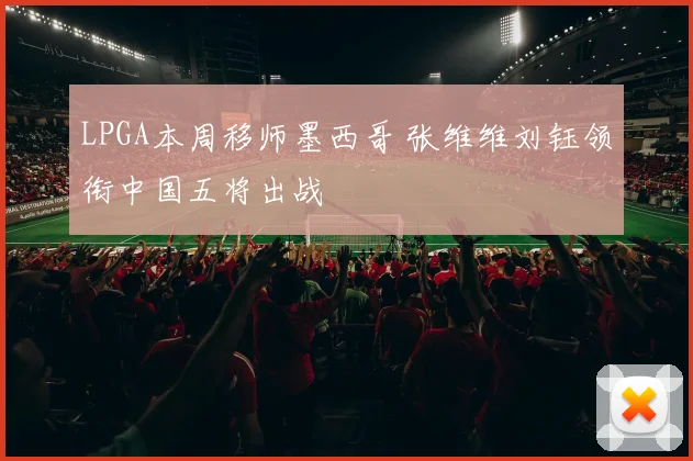 LPGA本周移师墨西哥 张维维刘钰领衔中国五将出战