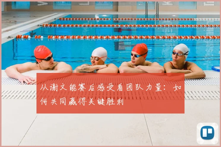 从谢文能赛后感受看团队力量：如何共同赢得关键胜利