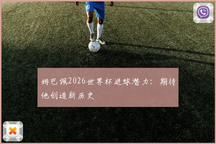 姆巴佩2026世界杯进球潜力：期待他创造新历史