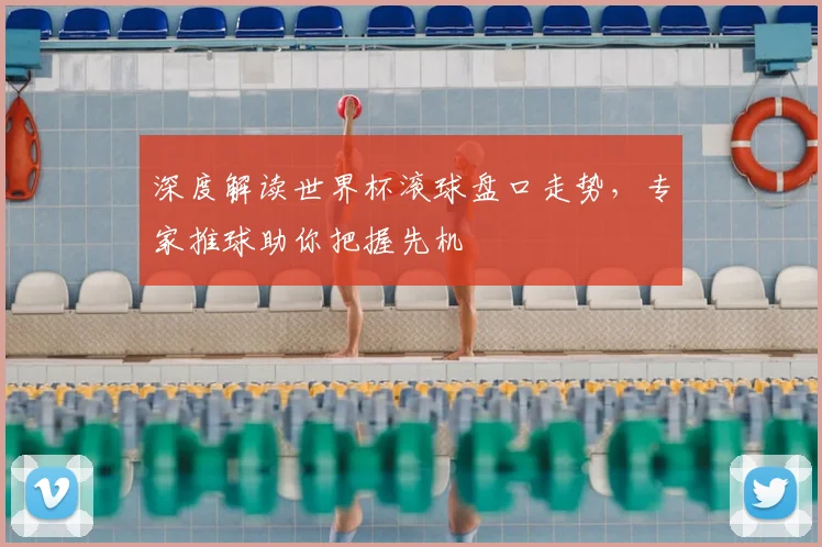 深度解读世界杯滚球盘口走势，专家推球助你把握先机