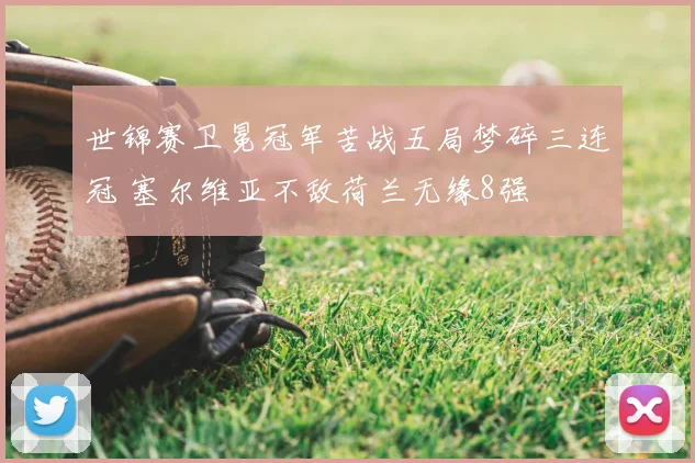 世锦赛卫冕冠军苦战五局梦碎三连冠 塞尔维亚不敌荷兰无缘8强