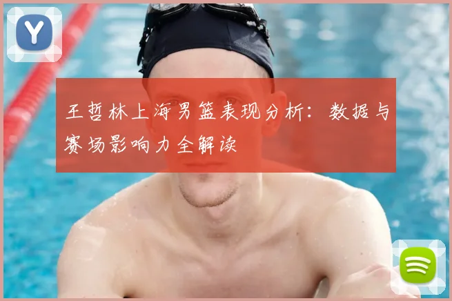 王哲林上海男篮表现分析：数据与赛场影响力全解读