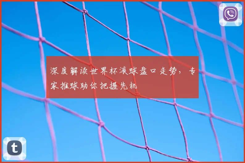 深度解读世界杯滚球盘口走势，专家推球助你把握先机