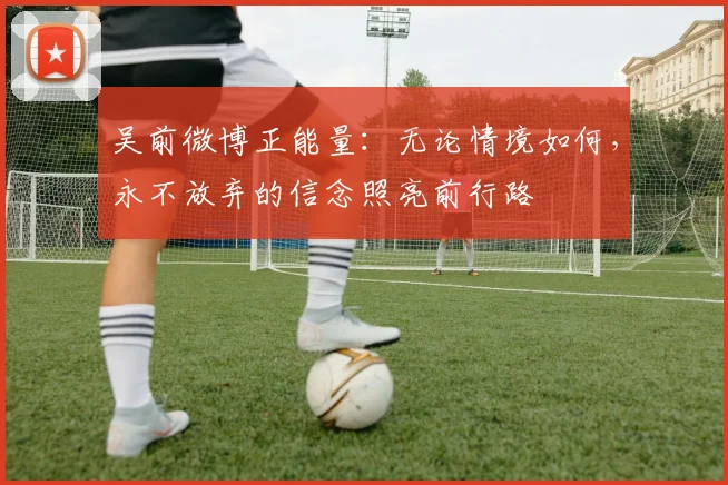 吴前微博正能量：无论情境如何，永不放弃的信念照亮前行路