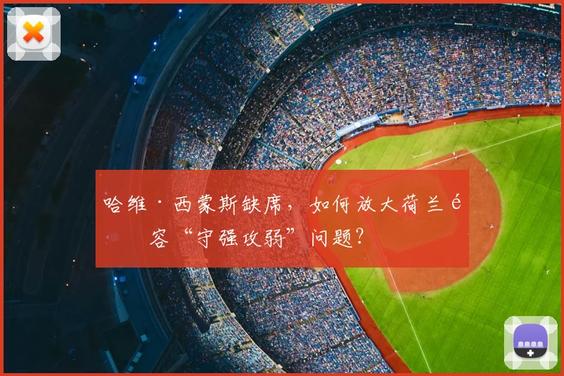 哈维·西蒙斯缺席，如何放大荷兰阵容“守强攻弱”问题？