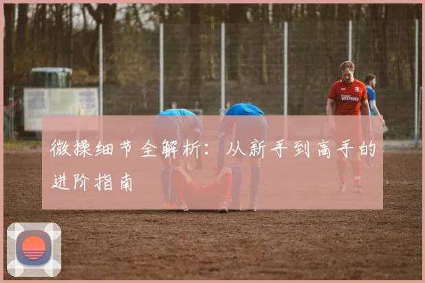 微操细节全解析：从新手到高手的进阶指南