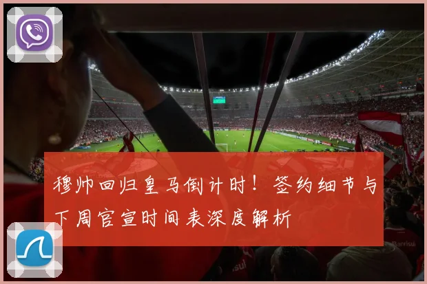 穆帅回归皇马倒计时！签约细节与下周官宣时间表深度解析
