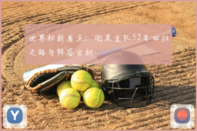 世界杯新看点：刚果金队52年回归之路与阵容分析