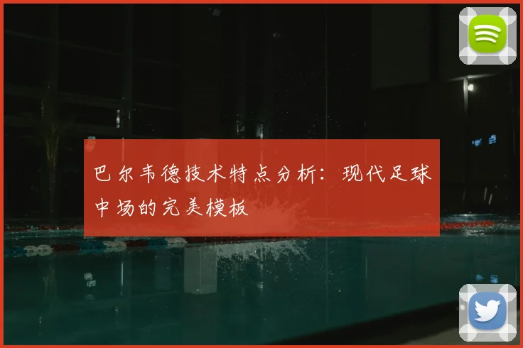 巴尔韦德技术特点分析：现代足球中场的完美模板