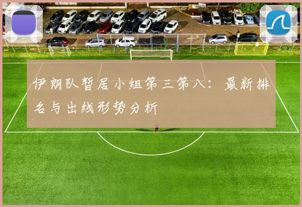 伊朗队暂居小组第三第八：最新排名与出线形势分析