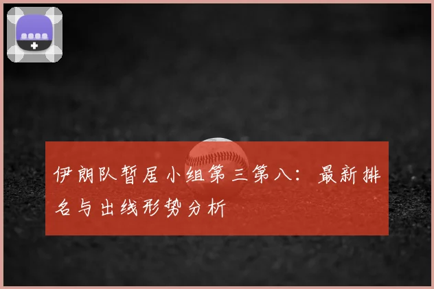 伊朗队暂居小组第三第八：最新排名与出线形势分析