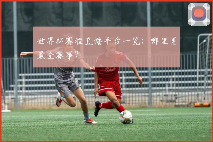 世界杯赛程直播平台一览：哪里看最全赛事？