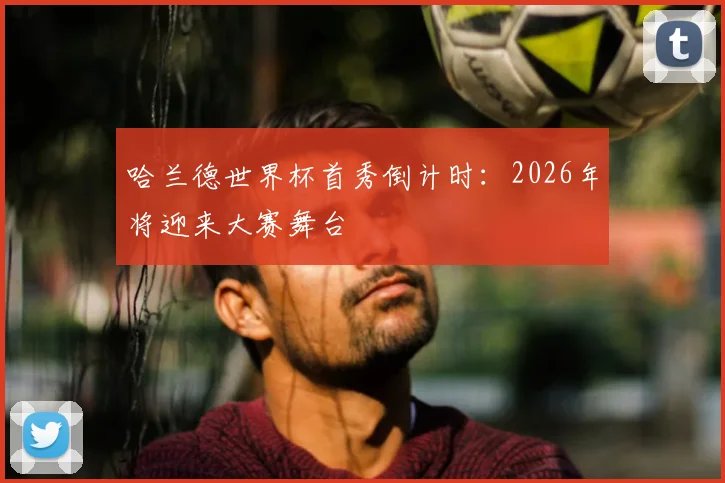 哈兰德世界杯首秀倒计时：2026年将迎来大赛舞台