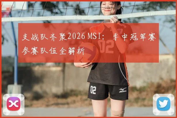 支战队齐聚2026 MSI：季中冠军赛参赛队伍全解析