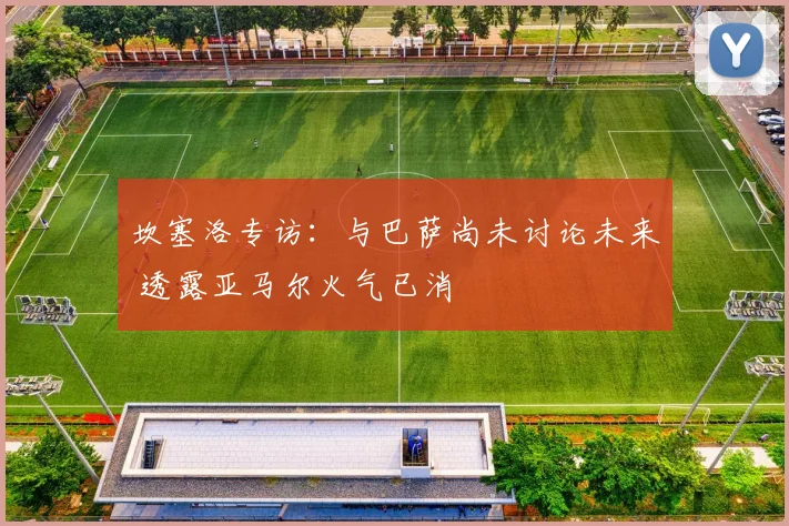 坎塞洛专访：与巴萨尚未讨论未来 透露亚马尔火气已消