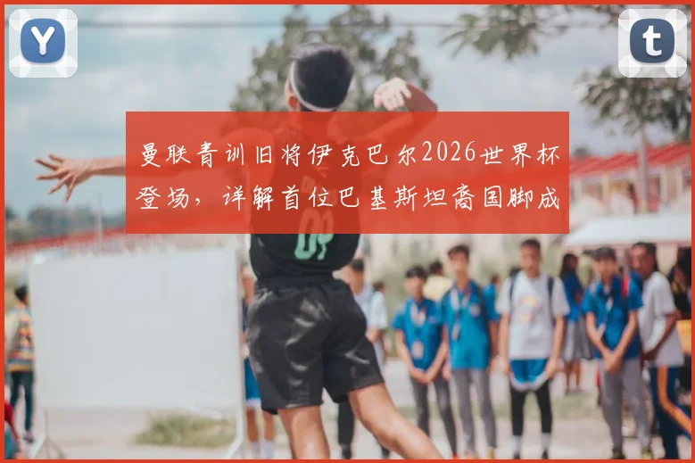 曼联青训旧将伊克巴尔2026世界杯登场，详解首位巴基斯坦裔国脚成长之路与现役俱乐部