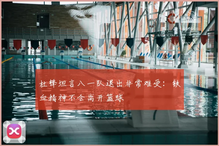 杜锋坦言八一队退出非常难受：铁血精神不会离开篮球