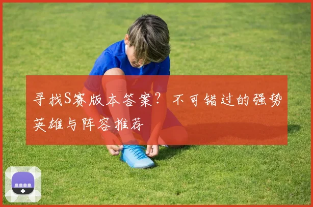 寻找S赛版本答案？不可错过的强势英雄与阵容推荐